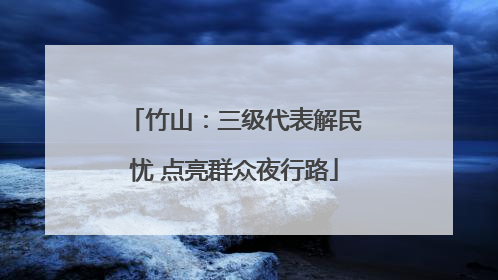 竹山：三级代表解民忧 点亮群众夜行路