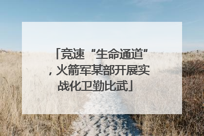 竞速“生命通道”，火箭军某部开展实战化卫勤比武