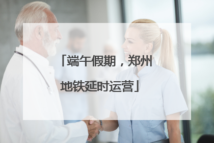 端午假期，郑州地铁延时运营