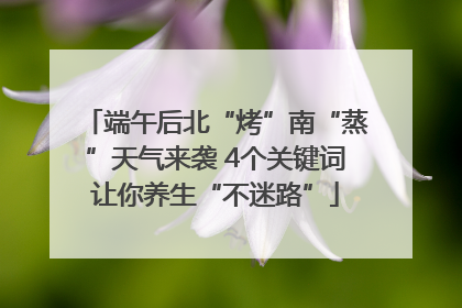 端午后北“烤”南“蒸”天气来袭 4个关键词让你养生“不迷路”