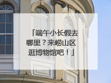 端午小长假去哪里？来崂山区逛博物馆吧！