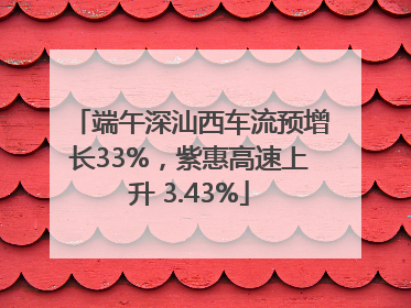 端午深汕西车流预增长33%，紫惠高速上升 3.43%