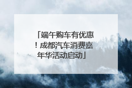 端午购车有优惠！成都汽车消费嘉年华活动启动