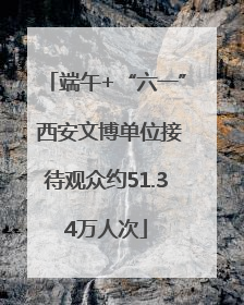 端午+“六一” 西安文博单位接待观众约51.34万人次
