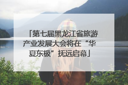 第七届黑龙江省旅游产业发展大会将在“华夏东极”抚远启幕