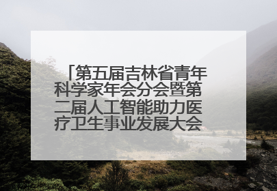 第五届吉林省青年科学家年会分会暨第二届人工智能助力医疗卫生事业发展大会在长春召开