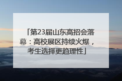 第23届山东高招会落幕：高校展区持续火爆，考生选择更趋理性