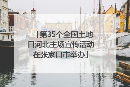 第35个全国土地日河北主场宣传活动在张家口市举办