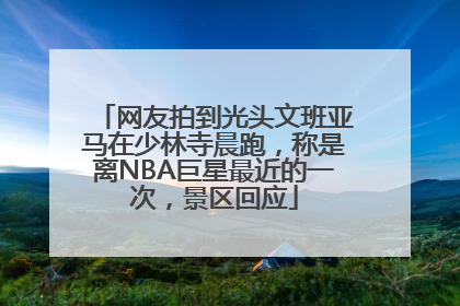 网友拍到光头文班亚马在少林寺晨跑，称是离NBA巨星最近的一次，景区回应
