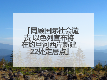 罔顾国际社会谴责 以色列宣布将在约旦河西岸新建22处定居点