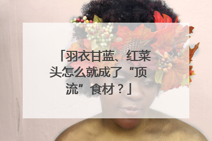 羽衣甘蓝、红菜头怎么就成了“顶流”食材？