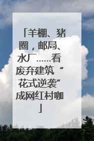 羊棚、猪圈，邮局、水厂……看废弃建筑“花式逆袭”成网红村咖