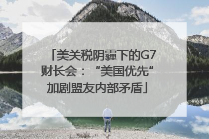 美关税阴霾下的G7财长会：“美国优先”加剧盟友内部矛盾