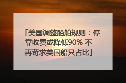 美国调整船舶规则：停靠收费或降低90% 不再苛求美国船只占比