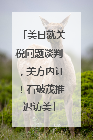 美日就关税问题谈判，美方内讧！石破茂推迟访美