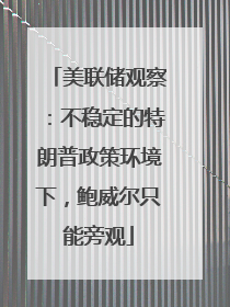 美联储观察：不稳定的特朗普政策环境下，鲍威尔只能旁观