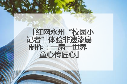 红网永州“校园小记者”体验非遗漆扇制作：一扇一世界 童心传匠心