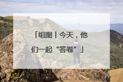 组图丨今天，他们一起“答卷”