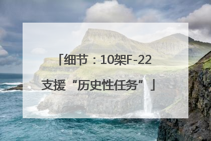 细节：10架F-22支援“历史性任务”