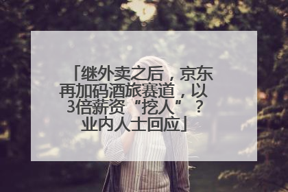 继外卖之后，京东再加码酒旅赛道，以3倍薪资“挖人”？业内人士回应
