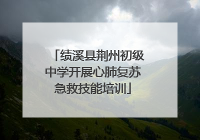 绩溪县荆州初级中学开展心肺复苏急救技能培训