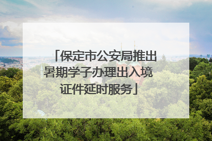 保定市公安局推出暑期学子办理出入境证件延时服务