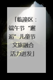临潼区：端午节“邂逅”儿童节 文旅融合活力迸发
