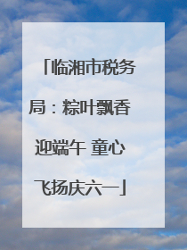 临湘市税务局：粽叶飘香迎端午 童心飞扬庆六一