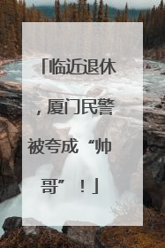 临近退休，厦门民警被夸成“帅哥”！