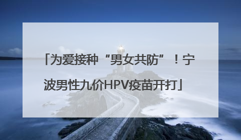 为爱接种“男女共防”！宁波男性九价HPV疫苗开打