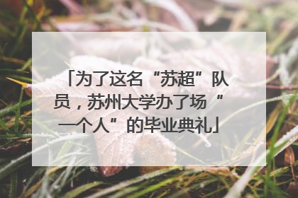 为了这名“苏超”队员，苏州大学办了场“一个人”的毕业典礼