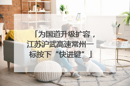 为国道升级扩容，江苏沪武高速常州一标按下“快进键”