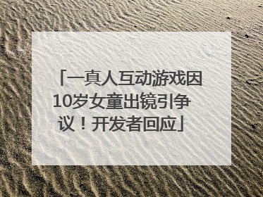 一真人互动游戏因10岁女童出镜引争议！开发者回应