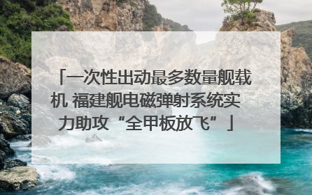 一次性出动最多数量舰载机 福建舰电磁弹射系统实力助攻“全甲板放飞”