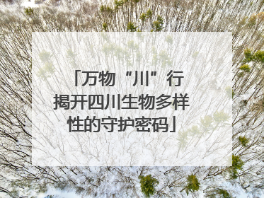 万物“川”行 揭开四川生物多样性的守护密码