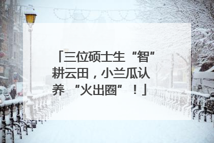 三位硕士生“智” 耕云田，小兰瓜认养 “火出圈”！