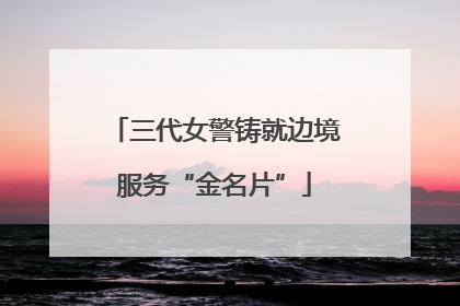 三代女警铸就边境服务“金名片”