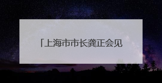 上海市市长龚正会见哈萨克斯坦阿拉木图州州长苏尔丹加济耶夫