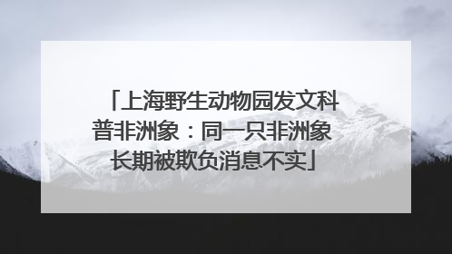 上海野生动物园发文科普非洲象：同一只非洲象长期被欺负消息不实