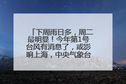 下周雨日多，周二最明显！今年第1号台风有消息了，或影响上海，中央气象台连发六预警