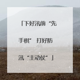 下好汛前“先手棋” 打好防汛“主动仗”