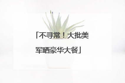 不寻常！大批美军晒豪华大餐