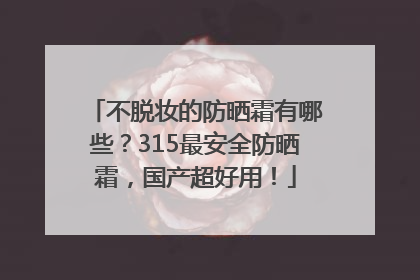 不脱妆的防晒霜有哪些？315最安全防晒霜，国产超好用！