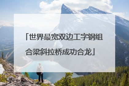 世界最宽双边工字钢组合梁斜拉桥成功合龙