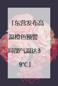 东营发布高温橙色预警 局部气温达39℃