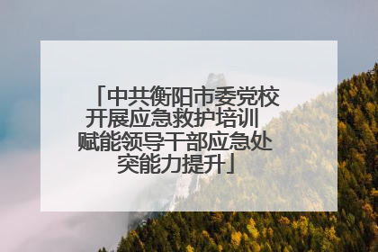 中共衡阳市委党校开展应急救护培训 赋能领导干部应急处突能力提升