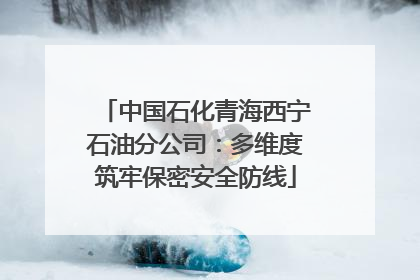 中国石化青海西宁石油分公司：多维度筑牢保密安全防线