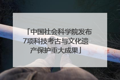 中国社会科学院发布7项科技考古与文化遗产保护重大成果