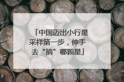中国迈出小行星采样第一步，伸手去“摘”哪颗星
