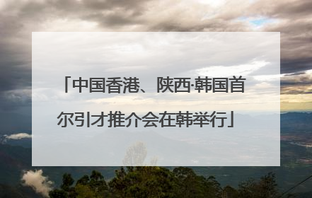 中国香港、陕西·韩国首尔引才推介会在韩举行
